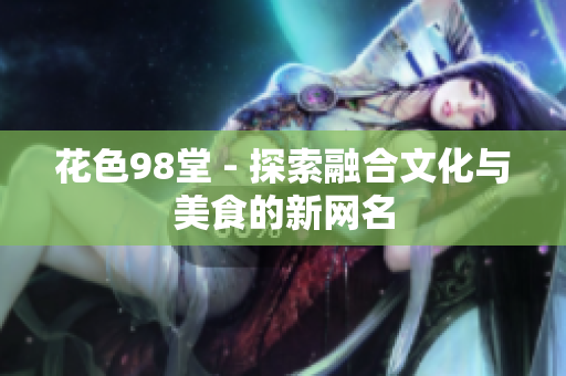 花色98堂 - 探索融合文化与美食的新网名