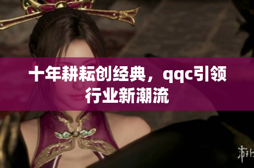 十年耕耘创经典，qqc引领行业新潮流