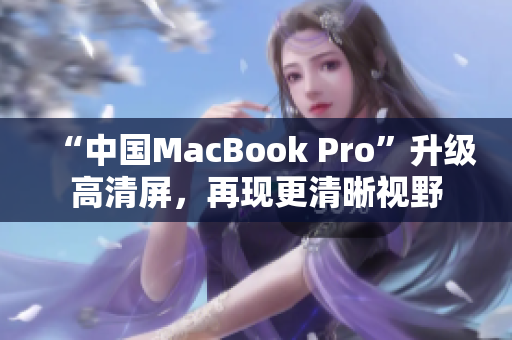“中国MacBook Pro”升级高清屏，再现更清晰视野