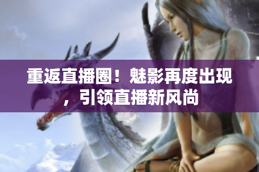 重返直播圈！魅影再度出现，引领直播新风尚