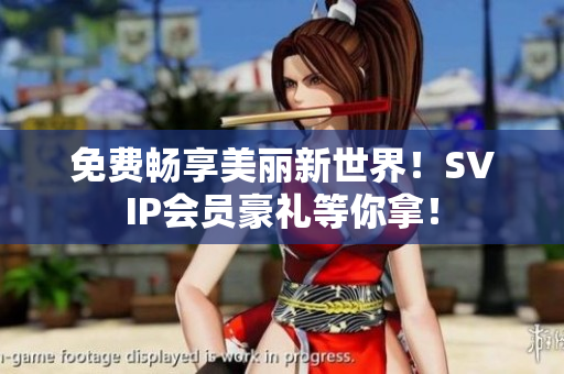 免费畅享美丽新世界！SVIP会员豪礼等你拿！