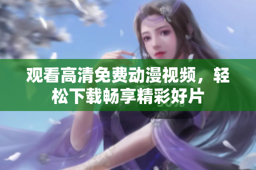 观看高清免费动漫视频，轻松下载畅享精彩好片