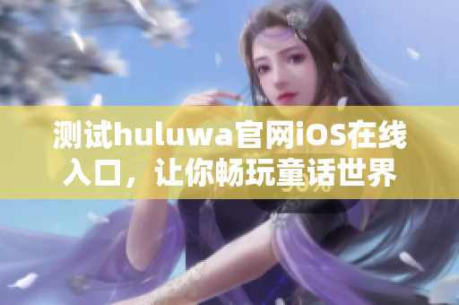测试huluwa官网iOS在线入口，让你畅玩童话世界