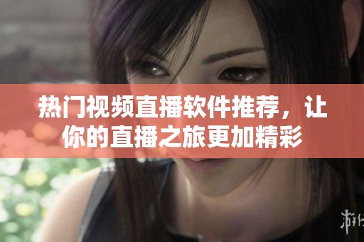 热门视频直播软件推荐，让你的直播之旅更加精彩