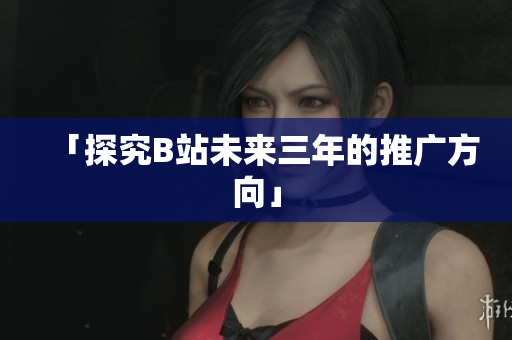 「探究B站未来三年的推广方向」