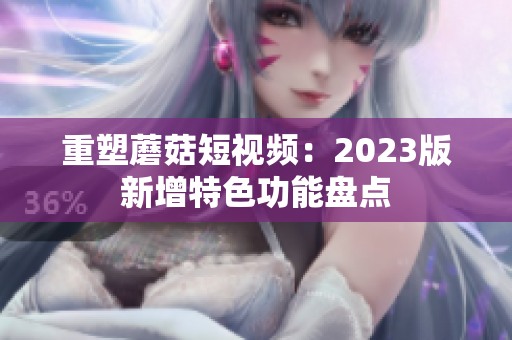 重塑蘑菇短视频：2023版新增特色功能盘点