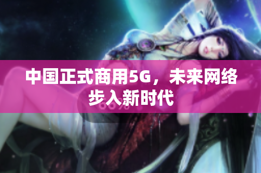 中国正式商用5G，未来网络步入新时代