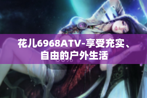 花儿6968ATV-享受充实、自由的户外生活
