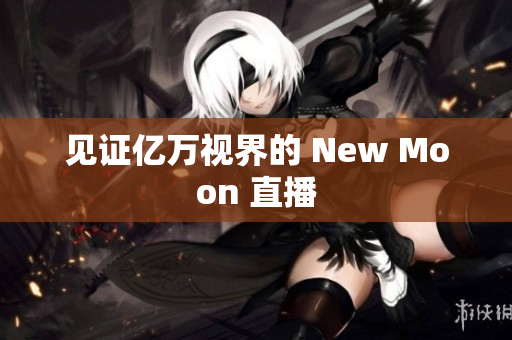 见证亿万视界的 New Moon 直播