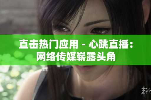 直击热门应用 - 心跳直播：网络传媒崭露头角