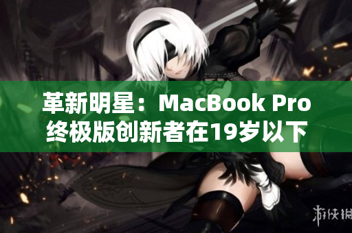 革新明星：MacBook Pro终极版创新者在19岁以下