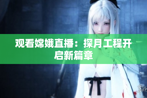 观看嫦娥直播：探月工程开启新篇章