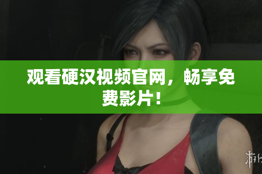 观看硬汉视频官网，畅享免费影片！