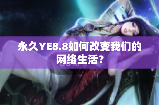 永久YE8.8如何改变我们的网络生活？
