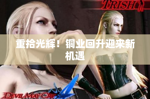 重拾光辉！铜业回升迎来新机遇