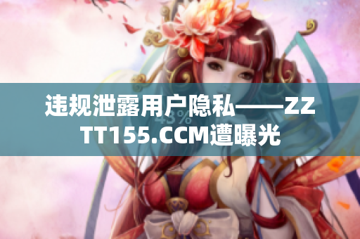 违规泄露用户隐私——ZZTT155.CCM遭曝光