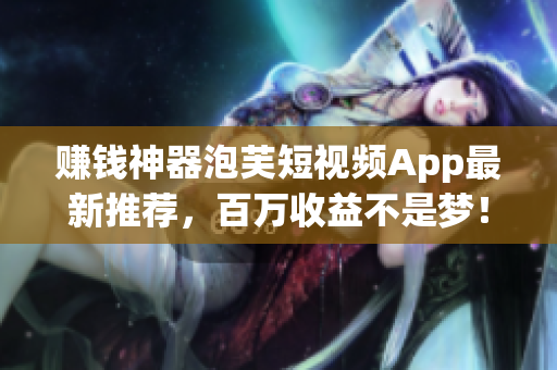 赚钱神器泡芙短视频App最新推荐，百万收益不是梦！