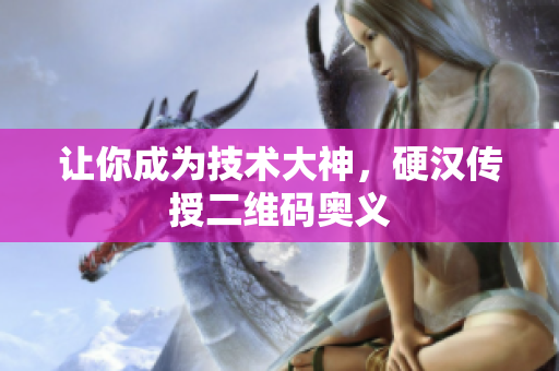 让你成为技术大神，硬汉传授二维码奥义