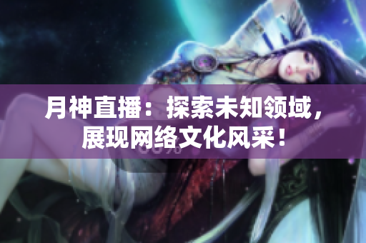 月神直播：探索未知领域，展现网络文化风采！