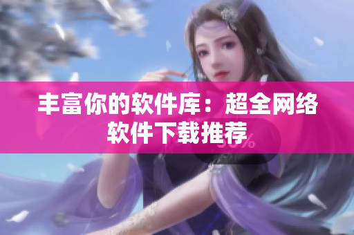丰富你的软件库：超全网络软件下载推荐