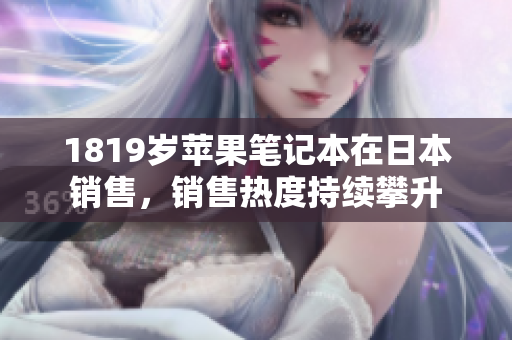 1819岁苹果笔记本在日本销售，销售热度持续攀升