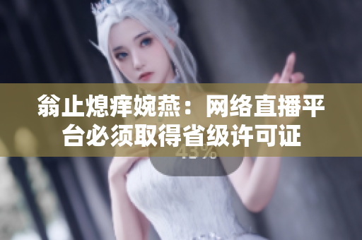 翁止熄痒婉燕：网络直播平台必须取得省级许可证