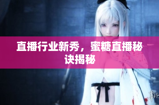直播行业新秀，蜜糖直播秘诀揭秘