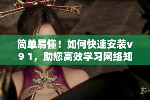 简单易懂！如何快速安装v9 1，助您高效学习网络知识