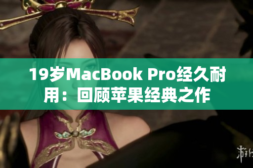 19岁MacBook Pro经久耐用：回顾苹果经典之作