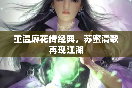 重温麻花传经典，苏蜜清歌再现江湖