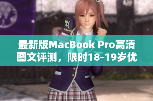 最新版MacBook Pro高清图文评测，限时18-19岁优惠！