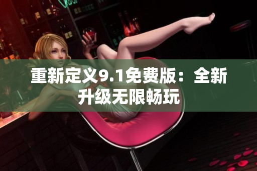 重新定义9.1免费版：全新升级无限畅玩
