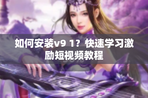 如何安装v9 1？快速学习激励短视频教程