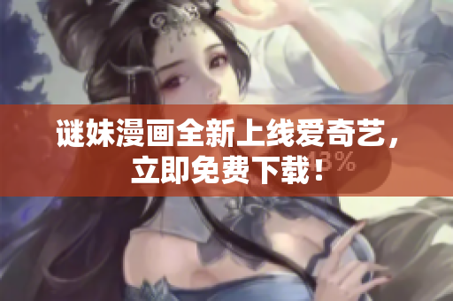 谜妹漫画全新上线爱奇艺，立即免费下载！