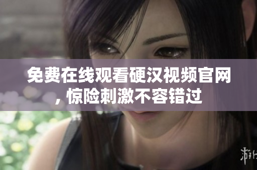 免费在线观看硬汉视频官网, 惊险刺激不容错过