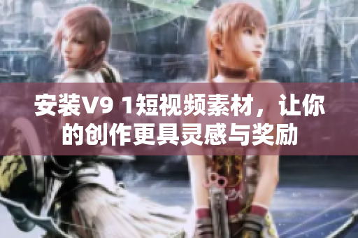 安装V9 1短视频素材，让你的创作更具灵感与奖励