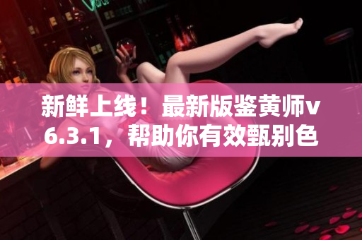 新鲜上线！最新版鉴黄师v6.3.1，帮助你有效甄别色情内容