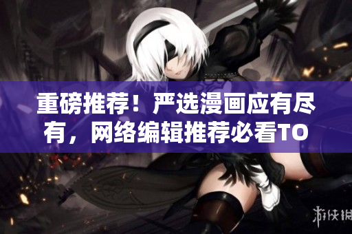 重磅推荐！严选漫画应有尽有，网络编辑推荐必看TOP5