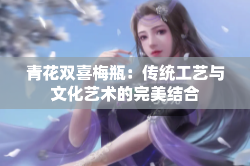 青花双喜梅瓶：传统工艺与文化艺术的完美结合