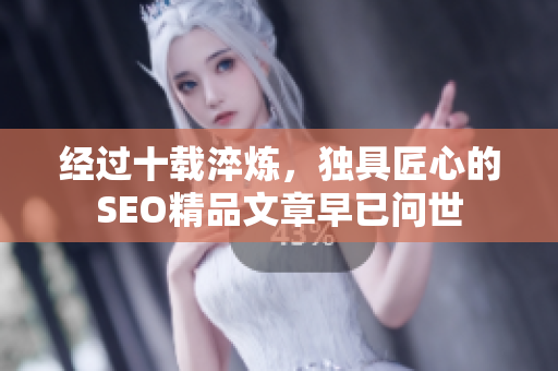 经过十载淬炼，独具匠心的SEO精品文章早已问世
