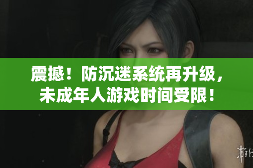 震撼！防沉迷系统再升级，未成年人游戏时间受限！