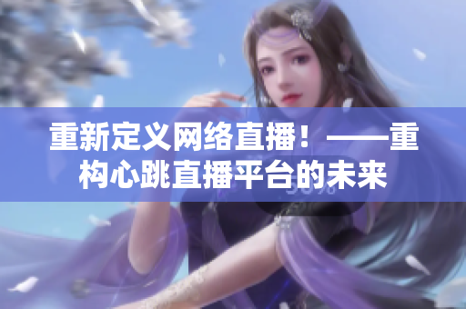 重新定义网络直播！——重构心跳直播平台的未来