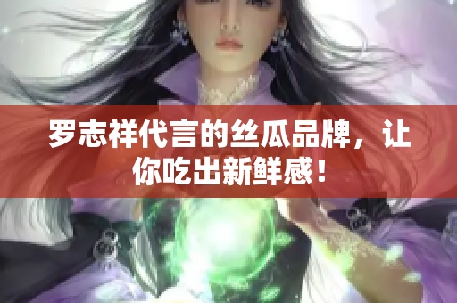 罗志祥代言的丝瓜品牌，让你吃出新鲜感！