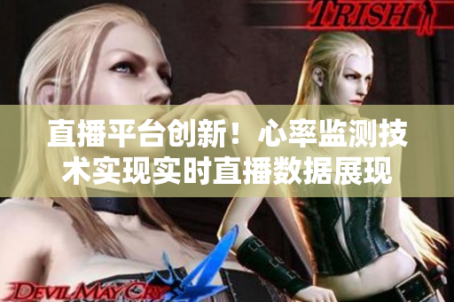 直播平台创新！心率监测技术实现实时直播数据展现