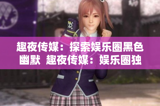 趣夜传媒：探索娱乐圈黑色幽默  趣夜传媒：娱乐圈独特幽默解读