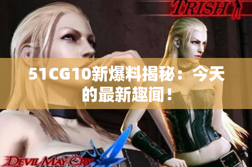 51CG10新爆料揭秘：今天的最新趣闻！