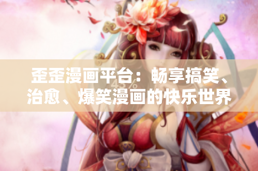 歪歪漫画平台：畅享搞笑、治愈、爆笑漫画的快乐世界！