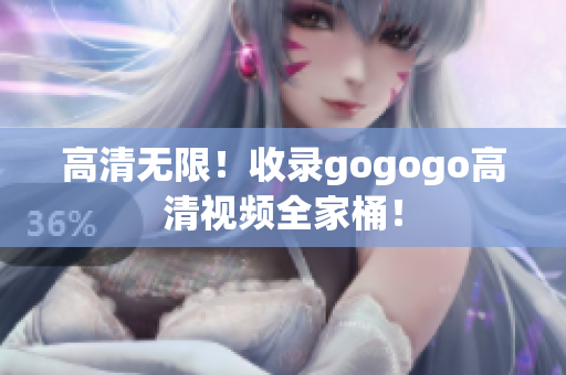 高清无限！收录gogogo高清视频全家桶！