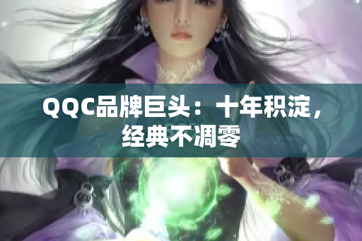 QQC品牌巨头：十年积淀，经典不凋零