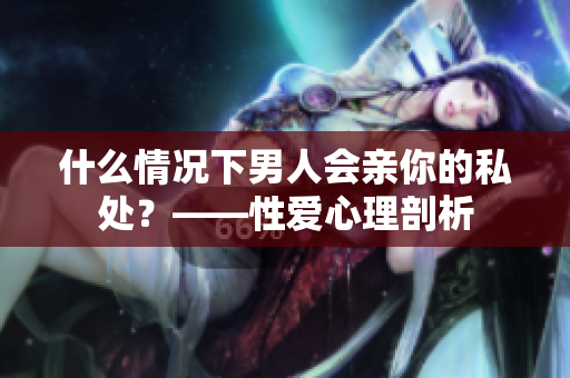 什么情况下男人会亲你的私处？——性爱心理剖析